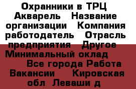 Охранники в ТРЦ "Акварель › Название организации ­ Компания-работодатель › Отрасль предприятия ­ Другое › Минимальный оклад ­ 20 000 - Все города Работа » Вакансии   . Кировская обл.,Леваши д.